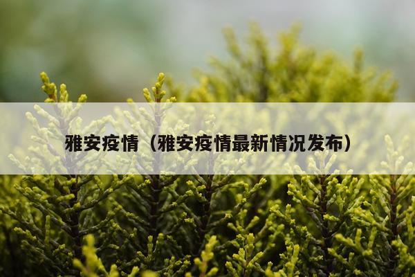 雅安疫情（雅安疫情最新情况发布）