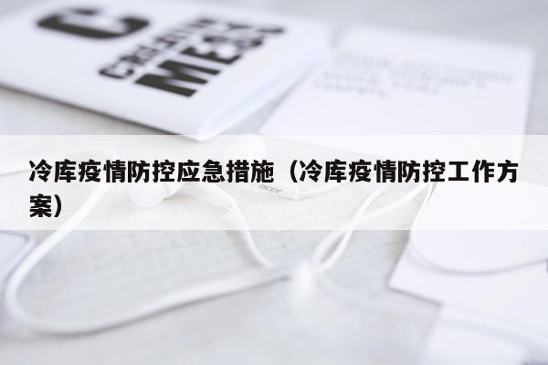 冷库疫情防控应急措施（冷库疫情防控工作方案）
