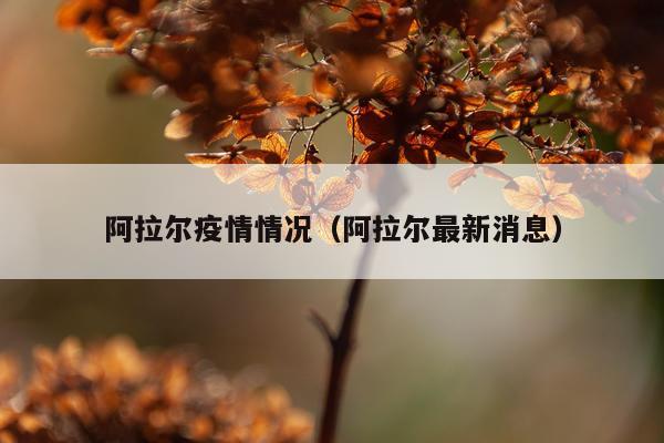阿拉尔疫情情况（阿拉尔最新消息）