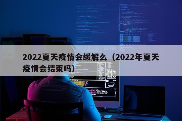 2022夏天疫情会缓解么（2022年夏天疫情会结束吗）