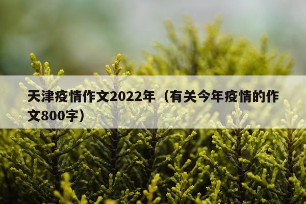 天津疫情作文2022年（有关今年疫情的作文800字）