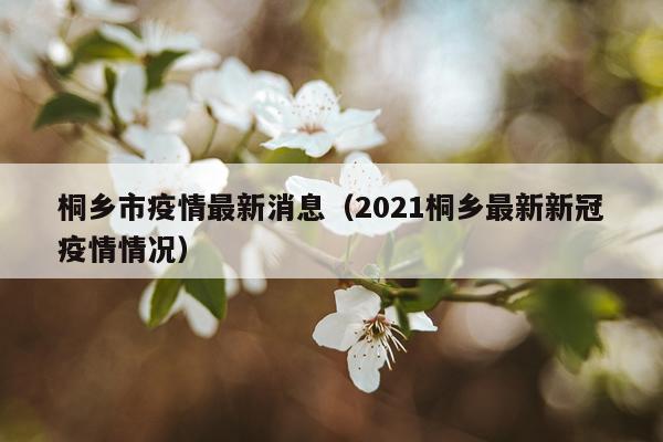 桐乡市疫情最新消息（2021桐乡最新新冠疫情情况）