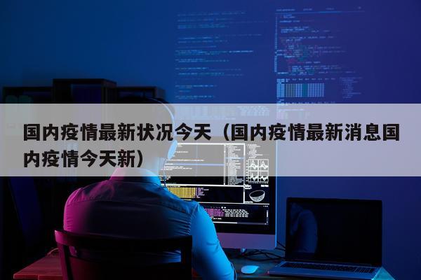 国内疫情最新状况今天（国内疫情最新消息国内疫情今天新）