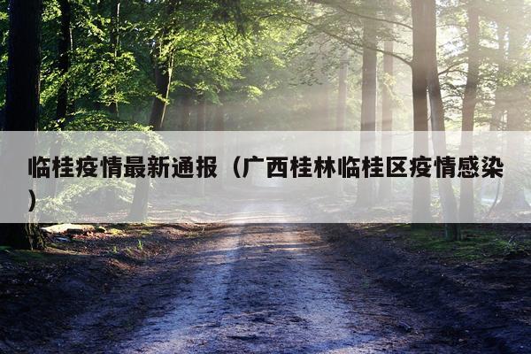临桂疫情最新通报（广西桂林临桂区疫情感染）