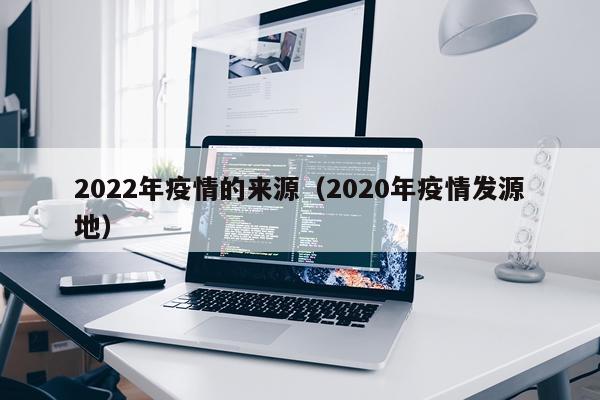 2022年疫情的来源（2020年疫情发源地）