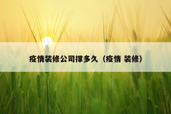 疫情装修公司撑多久（疫情 装修）