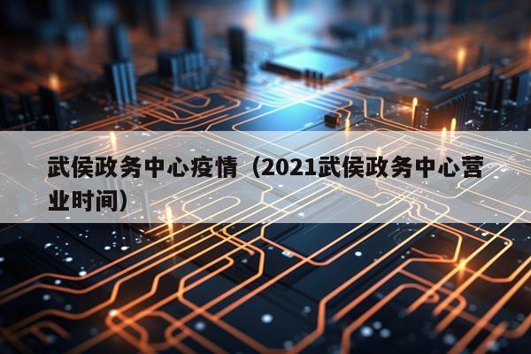 武侯政务中心疫情（2021武侯政务中心营业时间）