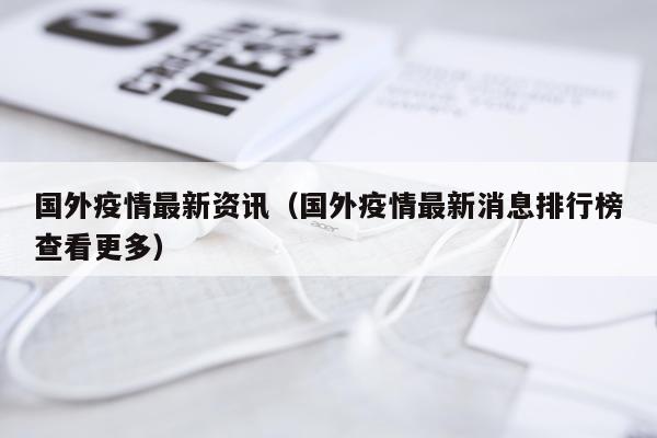 国外疫情最新资讯（国外疫情最新消息排行榜查看更多）