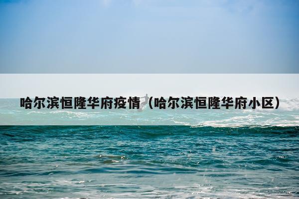 哈尔滨恒隆华府疫情（哈尔滨恒隆华府小区）