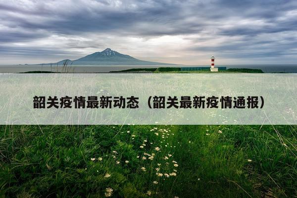 韶关疫情最新动态（韶关最新疫情通报）