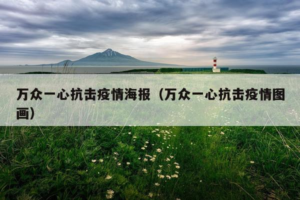 万众一心抗击疫情海报（万众一心抗击疫情图画）