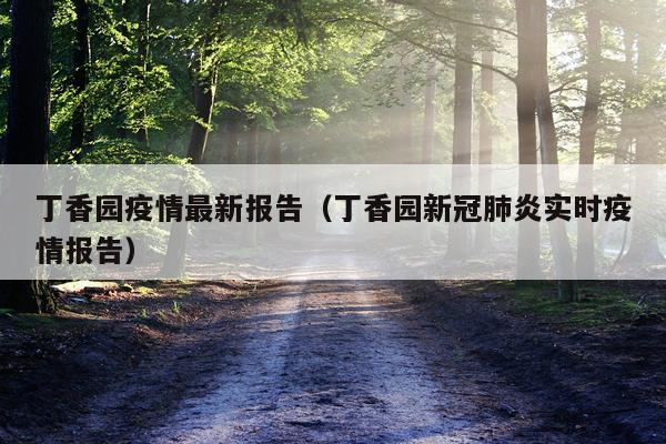 丁香园疫情最新报告（丁香园新冠肺炎实时疫情报告）