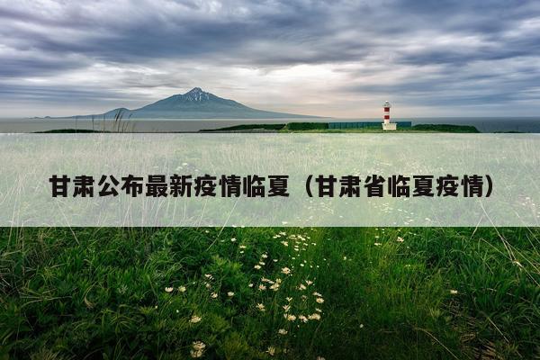 甘肃公布最新疫情临夏（甘肃省临夏疫情）