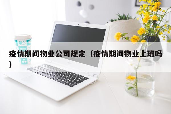 疫情期间物业公司规定（疫情期间物业上班吗）