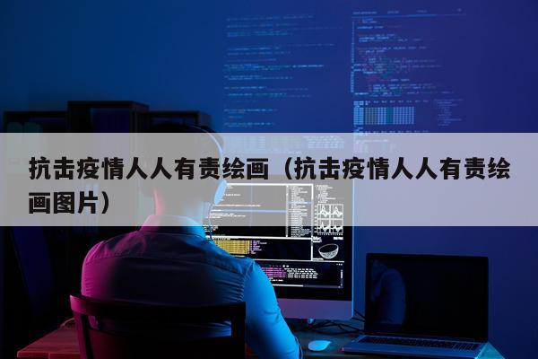 抗击疫情人人有责绘画（抗击疫情人人有责绘画图片）