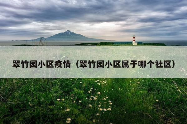 翠竹园小区疫情（翠竹园小区属于哪个社区）