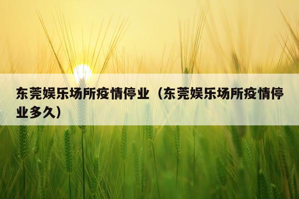 东莞娱乐场所疫情停业（东莞娱乐场所疫情停业多久）