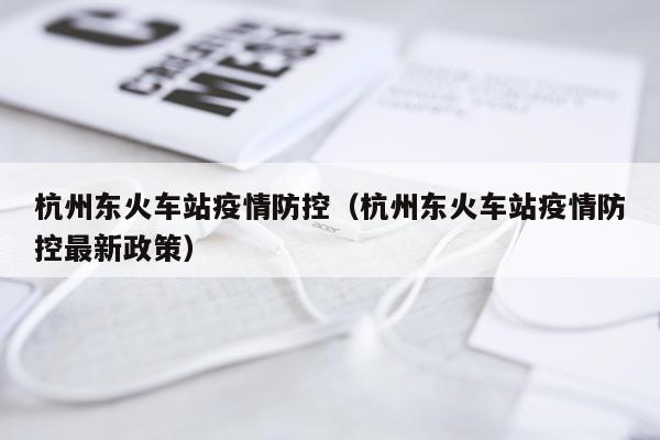 杭州东火车站疫情防控（杭州东火车站疫情防控最新政策）