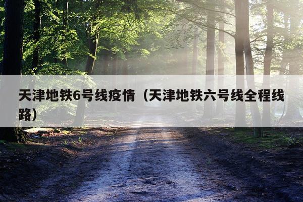 天津地铁6号线疫情（天津地铁六号线全程线路）