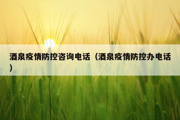 酒泉疫情防控咨询电话（酒泉疫情防控办电话）