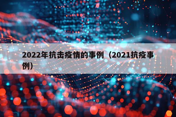 2022年抗击疫情的事例（2021抗疫事例）
