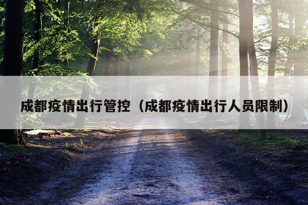 成都疫情出行管控（成都疫情出行人员限制）