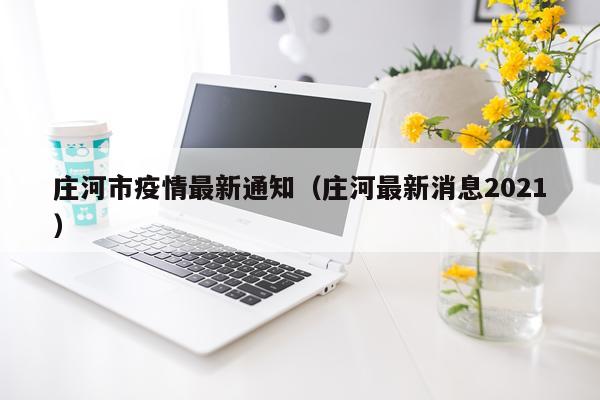 庄河市疫情最新通知（庄河最新消息2021）