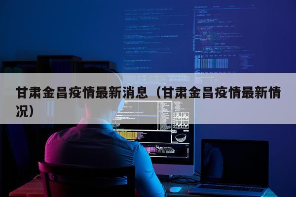 甘肃金昌疫情最新消息（甘肃金昌疫情最新情况）