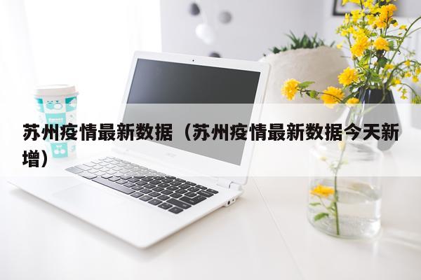 苏州疫情最新数据（苏州疫情最新数据今天新增）