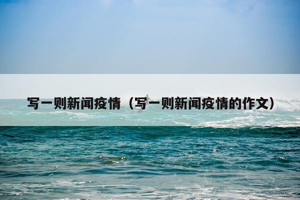 写一则新闻疫情（写一则新闻疫情的作文）