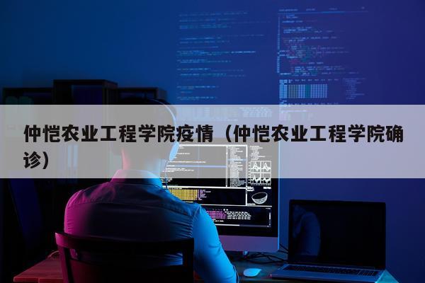 仲恺农业工程学院疫情（仲恺农业工程学院确诊）