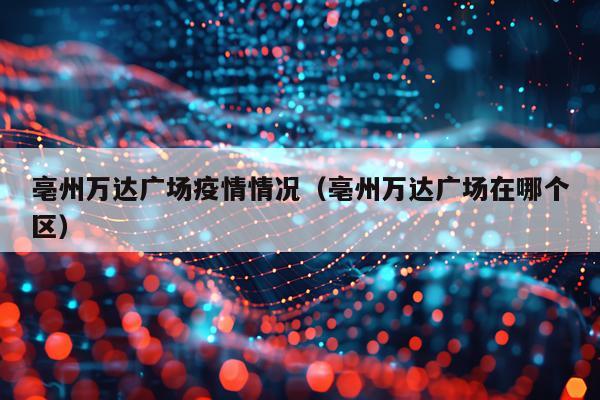 亳州万达广场疫情情况（亳州万达广场在哪个区）