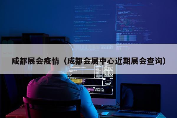 成都展会疫情（成都会展中心近期展会查询）
