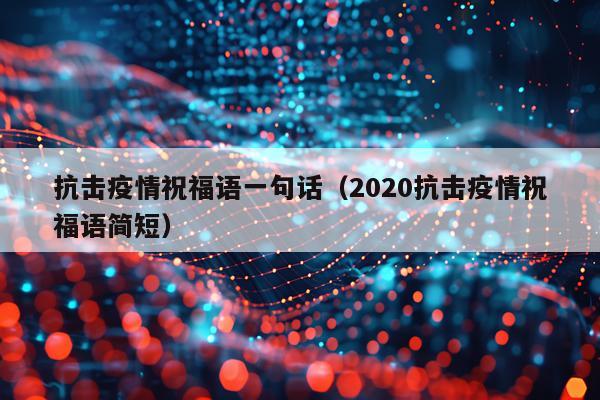 抗击疫情祝福语一句话（2020抗击疫情祝福语简短）