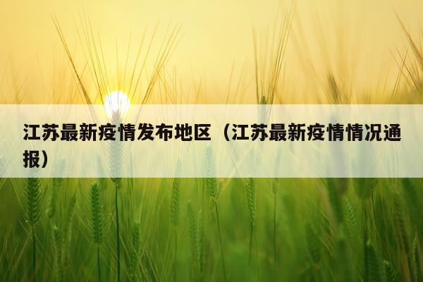 江苏最新疫情发布地区（江苏最新疫情情况通报）