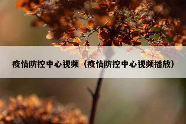 疫情防控中心视频（疫情防控中心视频播放）