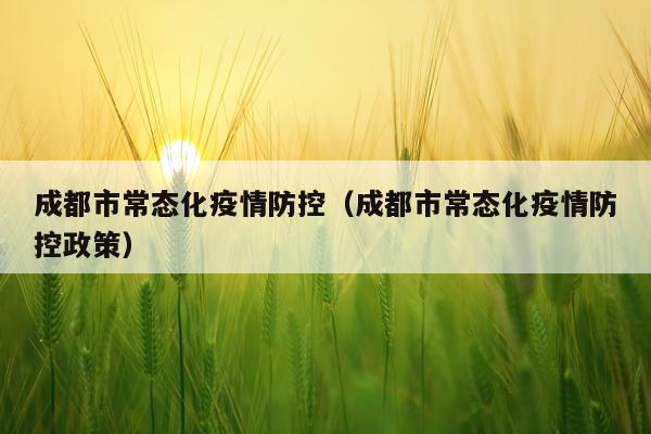 成都市常态化疫情防控（成都市常态化疫情防控政策）