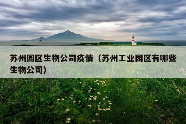 苏州园区生物公司疫情（苏州工业园区有哪些生物公司）