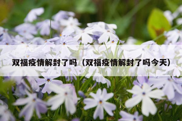 双福疫情解封了吗（双福疫情解封了吗今天）