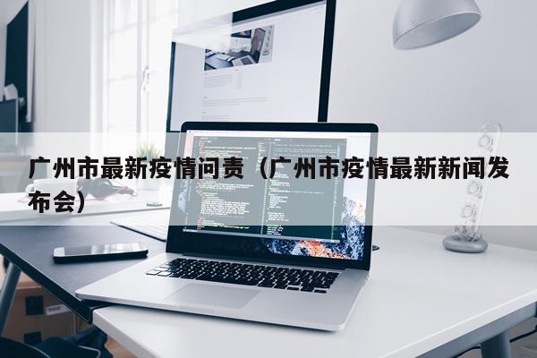 广州市最新疫情问责（广州市疫情最新新闻发布会）