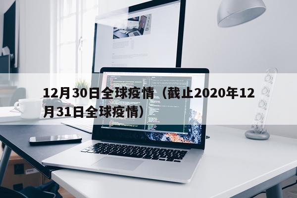 12月30日全球疫情（截止2020年12月31日全球疫情）
