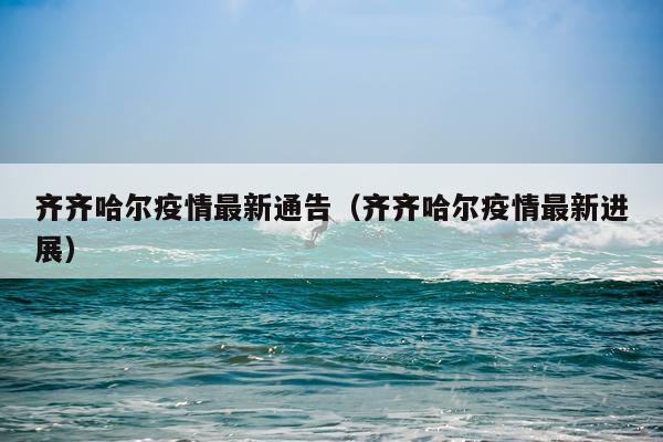 齐齐哈尔疫情最新通告（齐齐哈尔疫情最新进展）