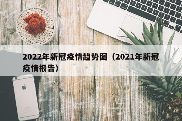 2022年新冠疫情趋势图（2021年新冠疫情报告）