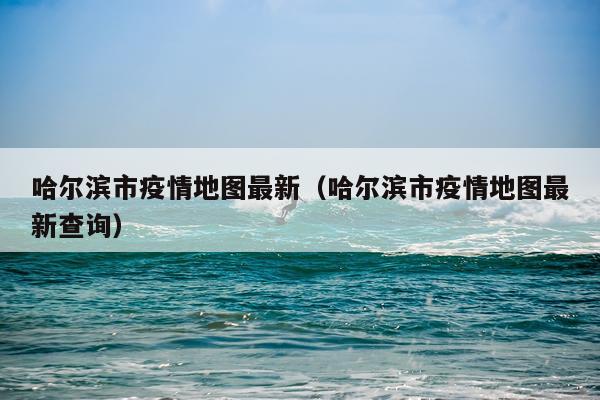 哈尔滨市疫情地图最新（哈尔滨市疫情地图最新查询）