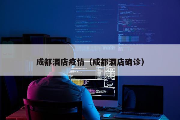 成都酒店疫情（成都酒店确诊）