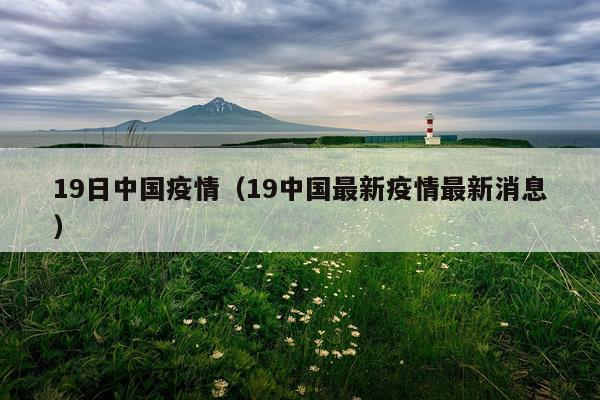 19日中国疫情（19中国最新疫情最新消息）