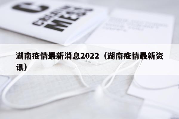 湖南疫情最新消息2022（湖南疫情最新资讯）