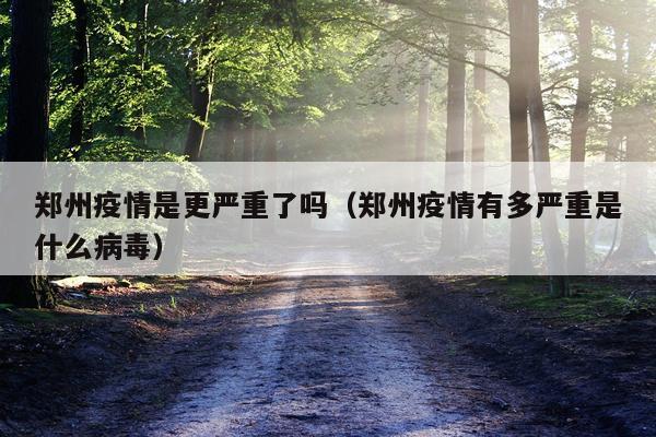 郑州疫情是更严重了吗（郑州疫情有多严重是什么病毒）