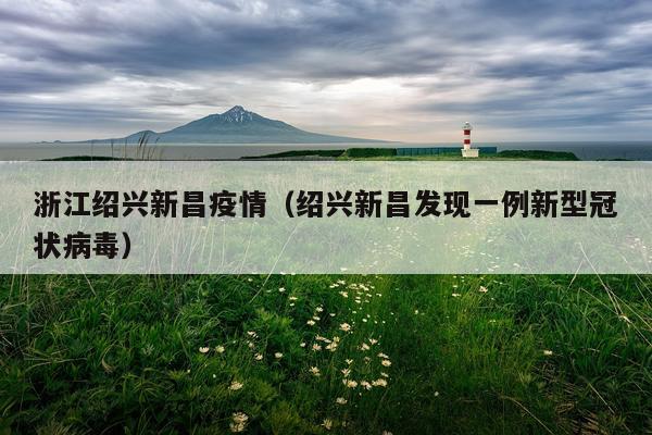 浙江绍兴新昌疫情（绍兴新昌发现一例新型冠状病毒）