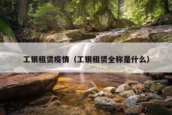 工银租赁疫情（工银租赁全称是什么）